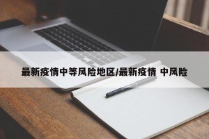 最新疫情中等风险地区/最新疫情 中风险