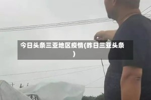 今日头条三亚地区疫情(昨日三亚头条)