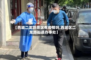 【西城二龙路地区有疫情吗,西城区二龙路街道办事处】