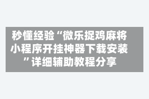 秒懂经验“微乐捉鸡麻将小程序开挂神器下载安装”详细辅助教程分享