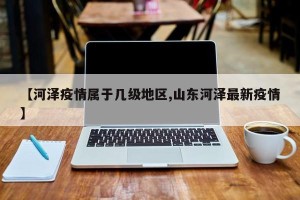 【河泽疫情属于几级地区,山东河泽最新疫情】