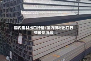国内钢材出口行情/国内钢材出口行情最新消息