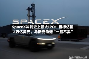 SpaceX冲刺史上最大IPO：目标估值2万亿美元，马斯克承诺“一股不卖”