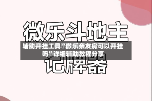 辅助开挂工具“微乐亲友房可以开挂吗”详细辅助教程分享