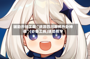 辅助开挂工具“途游四川麻将外卦神器”(必备工具)辅助教学