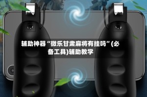 辅助神器“微乐甘肃麻将有挂吗”(必备工具)辅助教学
