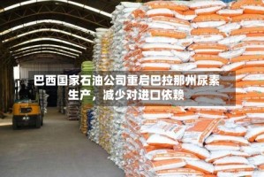 巴西国家石油公司重启巴拉那州尿素生产，减少对进口依赖