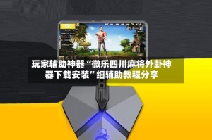 玩家辅助神器“微乐四川麻将外卦神器下载安装”细辅助教程分享