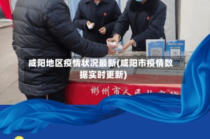 咸阳地区疫情状况最新(咸阳市疫情数据实时更新)