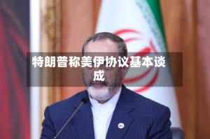 特朗普称美伊协议基本谈成