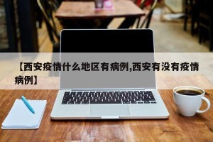 【西安疫情什么地区有病例,西安有没有疫情病例】