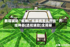教程辅助“雀神广东麻将怎么开挂”开挂神器{透视辅助}全揭秘