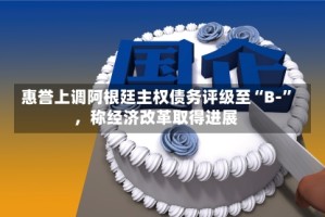 惠誉上调阿根廷主权债务评级至“B-”，称经济改革取得进展