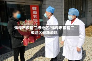 蚌埠市疫情二级地区/蚌埠市疫情二级地区最新消息