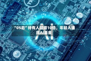 “05后”持有人猛增10倍，年轻人涌向AI基金
