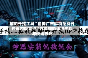 辅助开挂工具“雀神广东麻将免费开挂器游戏亮点”万能辅助详细步骤与使用技巧