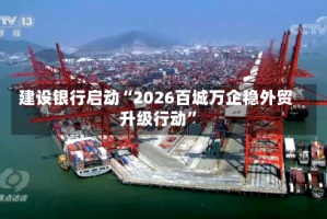 建设银行启动“2026百城万企稳外贸升级行动”
