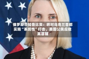俄罗斯告知鲁比奥：将对乌克兰首都实施“系统性”打击，美国公民应撤离基辅