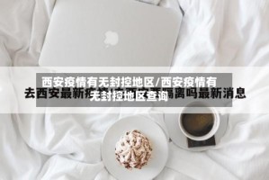 西安疫情有无封控地区/西安疫情有无封控地区查询