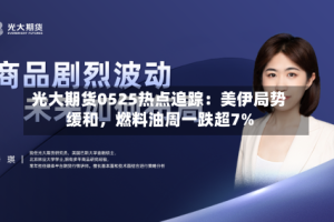 光大期货0525热点追踪：美伊局势缓和，燃料油周一跌超7%