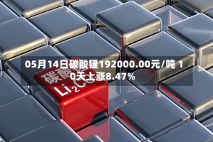 05月14日碳酸锂192000.00元/吨 10天上涨8.47%