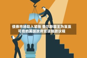 债券市场陷入紧张 查尔斯国王为岌岌可危的英国政府宣读施政议程