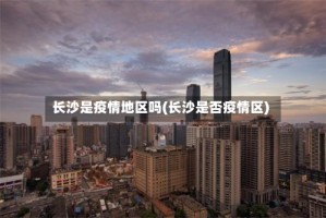 长沙是疫情地区吗(长沙是否疫情区)