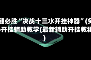 一键必胜“决战十三水开挂神器”(免费)开挂辅助教学(最新辅助开挂教程)