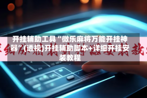开挂辅助工具“微乐麻将万能开挂神器”(透视)开挂辅助脚本+详细开挂安装教程