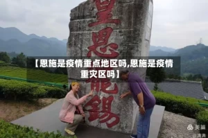 【恩施是疫情重点地区吗,恩施是疫情重灾区吗】