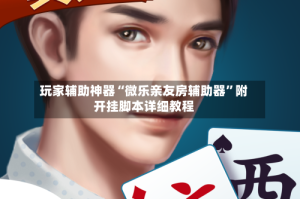 玩家辅助神器“微乐亲友房辅助器”附开挂脚本详细教程