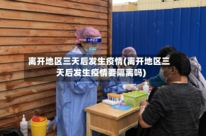 离开地区三天后发生疫情(离开地区三天后发生疫情要隔离吗)
