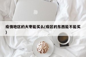 疫情地区的大枣能买么(疫区的东西能不能买)