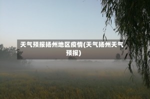 天气预报扬州地区疫情(天气扬州天气预报)