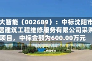远大智能（002689）：中标沈阳市逸居建筑工程维修服务有限公司采购项目，中标金额为600.00万元