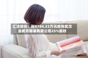 汇洁股份：拟4784.53万元收购武汉曼妮芬服装有限公司25%股权