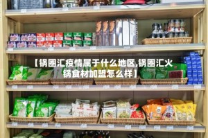 【锅圈汇疫情属于什么地区,锅圈汇火锅食材加盟怎么样】