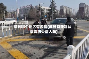威县哪个地区有疫情(威县有新冠状病毒肺炎病人吗)