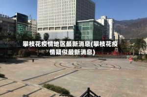攀枝花疫情地区最新消息(攀枝花疫情疑似最新消息)