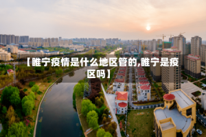 【睢宁疫情是什么地区管的,睢宁是疫区吗】