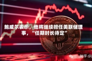 鲍威尔表示，他将继续担任美联储理事，“任期时长待定”