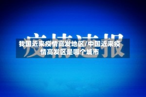 我国近来疫情高发地区/中国近来疫情高发区是哪个城市