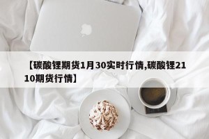 【碳酸锂期货1月30实时行情,碳酸锂2110期货行情】