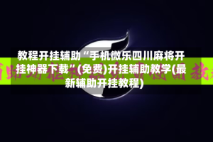 教程开挂辅助“手机微乐四川麻将开挂神器下载”(免费)开挂辅助教学(最新辅助开挂教程)