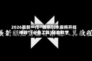2026最新一代“微乐划水麻将开挂神器”(必备工具)辅助教学