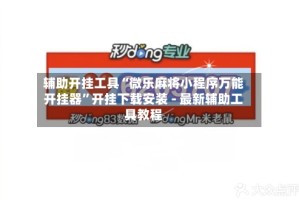 辅助开挂工具“微乐麻将小程序万能开挂器”开挂下载安装 - 最新辅助工具教程