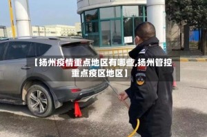 【扬州疫情重点地区有哪些,扬州管控重点疫区地区】