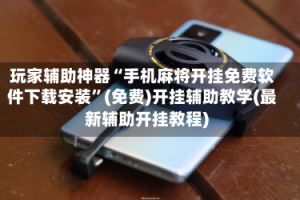 玩家辅助神器“手机麻将开挂免费软件下载安装”(免费)开挂辅助教学(最新辅助开挂教程)