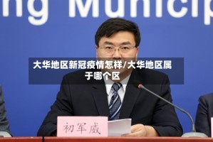 大华地区新冠疫情怎样/大华地区属于哪个区