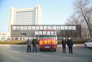 喀什地区疫情政策查询(喀什疫情防控指挥部通告)